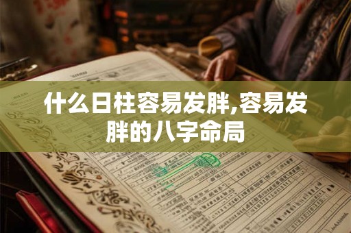 什么日柱容易发胖,容易发胖的八字命局 什么日柱容易发胖,容易发胖的八字命局