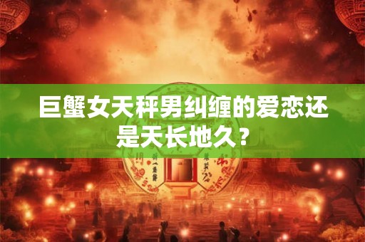 巨蟹女天秤男纠缠的爱恋还是天长地久？