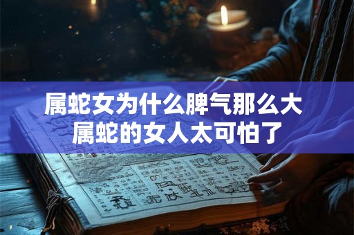 属蛇女为什么脾气那么大 属蛇的女人太可怕了 属蛇女为什么脾气那么大 属蛇的女人太可怕了
