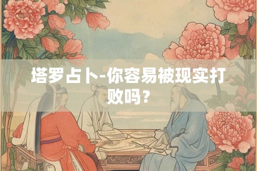 塔罗占卜-你容易被现实打败吗? 塔罗占卜-你容易被现实打败吗?