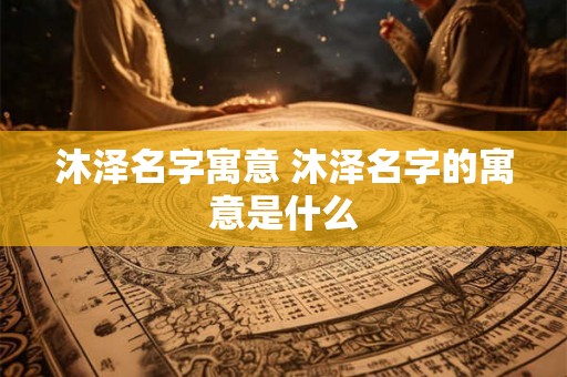 沐泽名字寓意 沐泽名字的寓意是什么