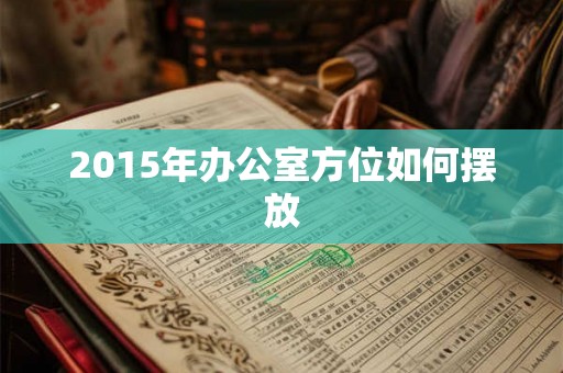 2015年办公室方位如何摆放 2015年办公室方位如何摆放