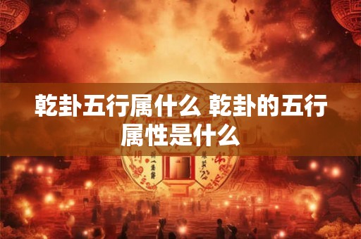 乾卦五行属什么 乾卦的五行属性是什么 乾卦五行属什么 乾卦的五行属性是什么