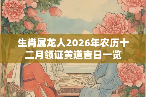 生肖属龙人2026年农历十二月领证黄道吉日一览