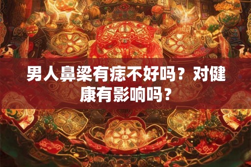 男人鼻梁有痣不好吗？对健康有影响吗？
