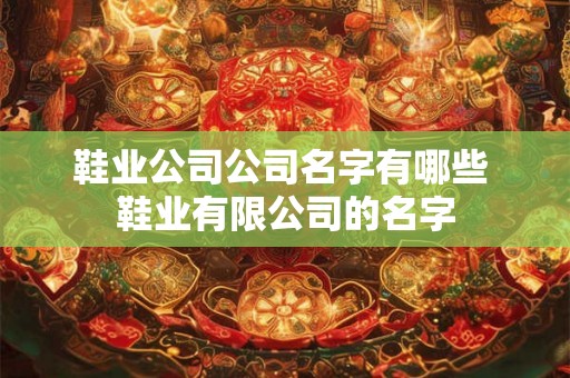 鞋业公司公司名字有哪些 鞋业有限公司的名字 鞋业公司公司名字有哪些 鞋业有限公司的名字