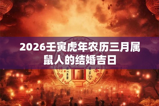 2026壬寅虎年农历三月属鼠人的结婚吉日