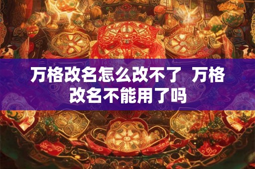 万格改名怎么改不了  万格改名不能用了吗
