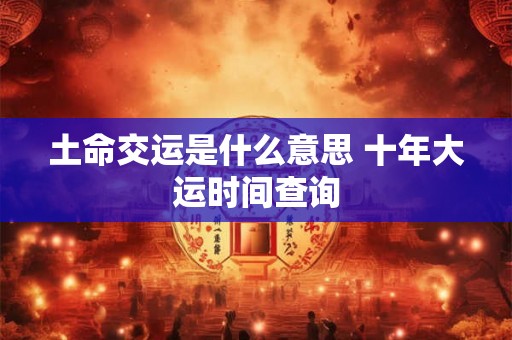 土命交运是什么意思 十年大运时间查询