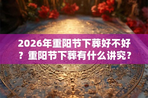 2026年重阳节下葬好不好？重阳节下葬有什么讲究？