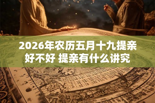 2026年农历五月十九提亲好不好 提亲有什么讲究