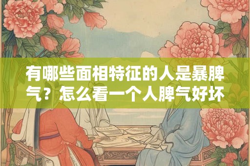 有哪些面相特征的人是暴脾气？怎么看一个人脾气好坏？