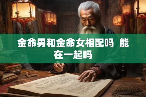 金命男和金命女相配吗  能在一起吗