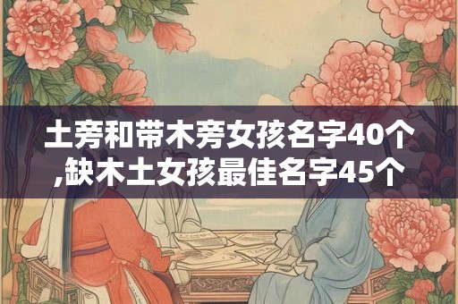 土旁和带木旁女孩名字40个,缺木土女孩最佳名字45个