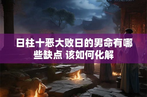 日柱十恶大败日的男命有哪些缺点 该如何化解