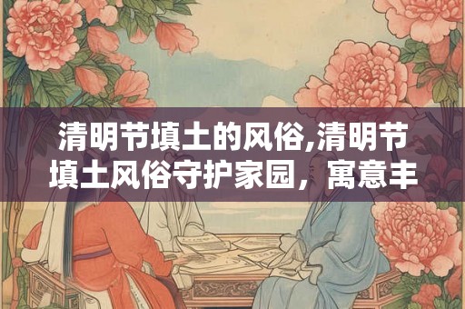 清明节填土的风俗,清明节填土风俗守护家园，寓意丰收