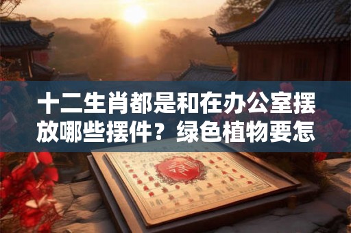 十二生肖都是和在办公室摆放哪些摆件？绿色植物要怎么选择？