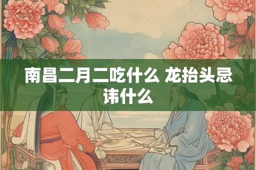 南昌二月二吃什么 龙抬头忌讳什么