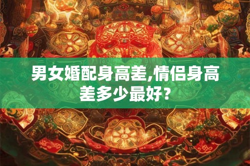 男女婚配身高差,情侣身高差多少最好？