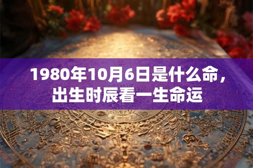 1980年10月6日是什么命，出生时辰看一生命运