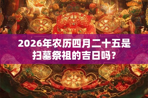 2026年农历四月二十五是扫墓祭祖的吉日吗？