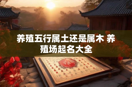 养殖五行属土还是属木 养殖场起名大全