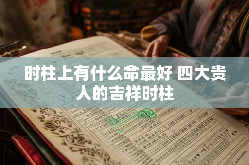 时柱上有什么命最好 四大贵人的吉祥时柱
