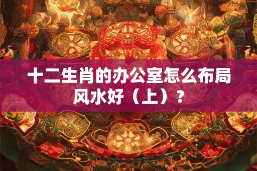 十二生肖的办公室怎么布局风水好（上）？