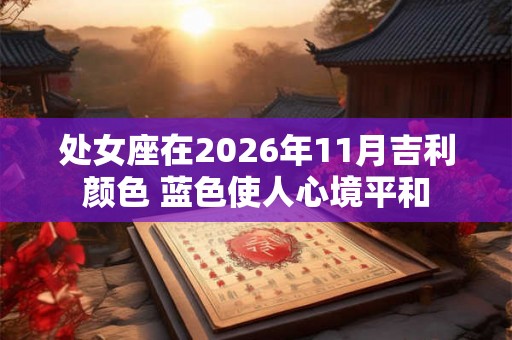 处女座在2026年11月吉利颜色 蓝色使人心境平和 处女座在2026年11月吉利颜色 蓝色使人心境平和