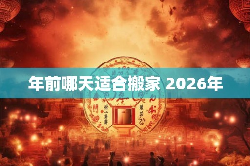 年前哪天适合搬家 2026年