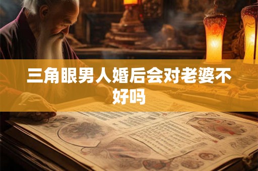 三角眼男人婚后会对老婆不好吗