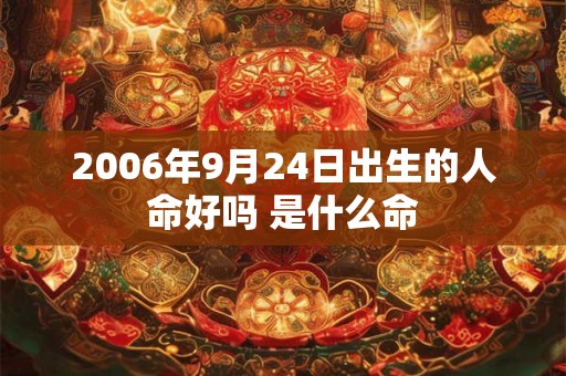 2006年9月24日出生的人命好吗 是什么命 2006年9月24日出生的人命好吗 是什么命