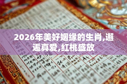 2026年美好姻缘的生肖,邂逅真爱,红桃盛放