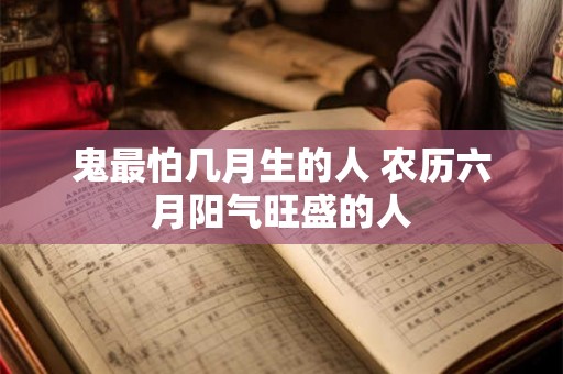 鬼最怕几月生的人 农历六月阳气旺盛的人