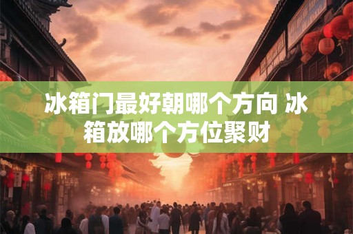 冰箱门最好朝哪个方向 冰箱放哪个方位聚财