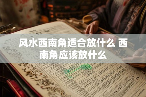 风水西南角适合放什么 西南角应该放什么