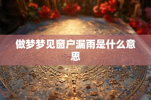 做梦梦见窗户漏雨是什么意思