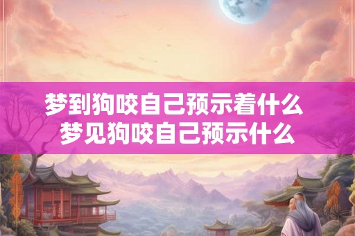 梦到狗咬自己预示着什么 梦见狗咬自己预示什么 梦到狗咬自己预示着什么 梦见狗咬自己预示什么