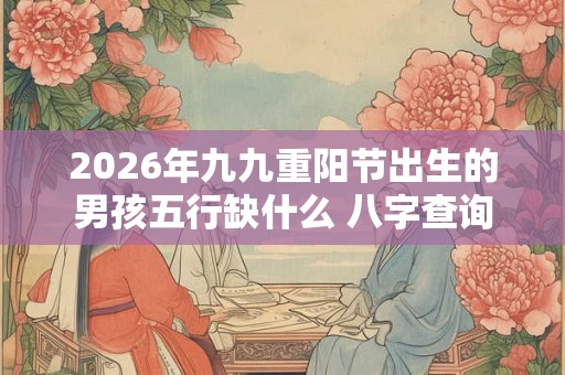 2026年九九重阳节出生的男孩五行缺什么 八字查询 2026年九九重阳节出生的男孩五行缺什么 八字查询