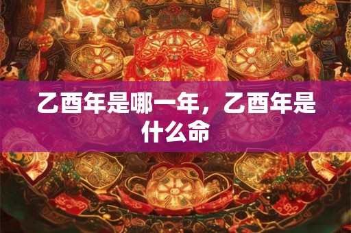 乙酉年是哪一年，乙酉年是什么命