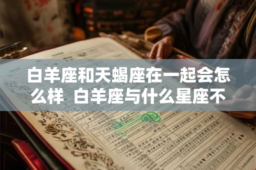 白羊座和天蝎座在一起会怎么样  白羊座与什么星座不合