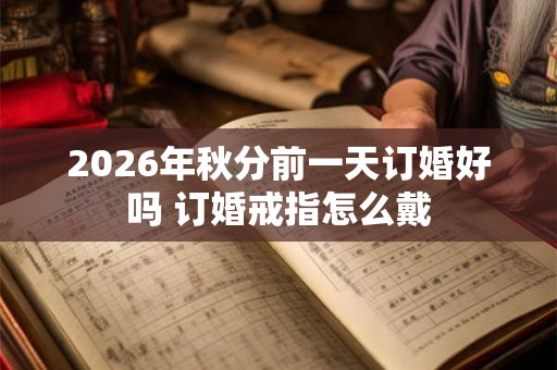 2026年秋分前一天订婚好吗 订婚戒指怎么戴