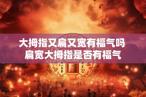 大拇指又扁又宽有福气吗 扁宽大拇指是否有福气