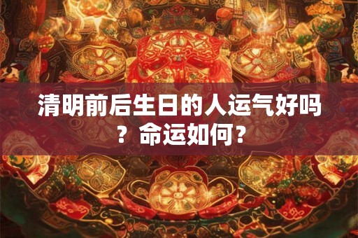 清明前后生日的人运气好吗？命运如何？