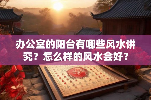 办公室的阳台有哪些风水讲究？怎么样的风水会好？