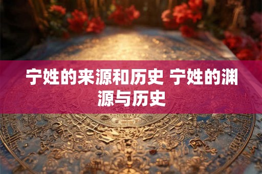 宁姓的来源和历史 宁姓的渊源与历史