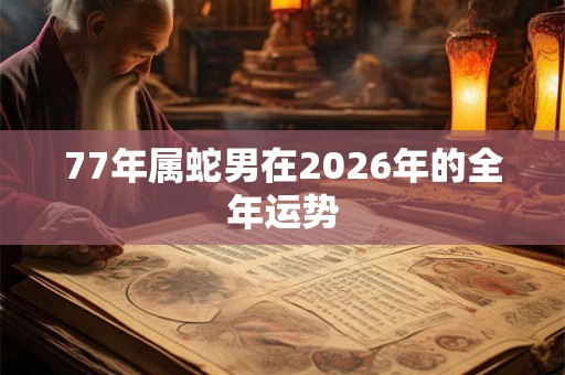 77年属蛇男在2026年的全年运势 77年属蛇男在2026年的全年运势