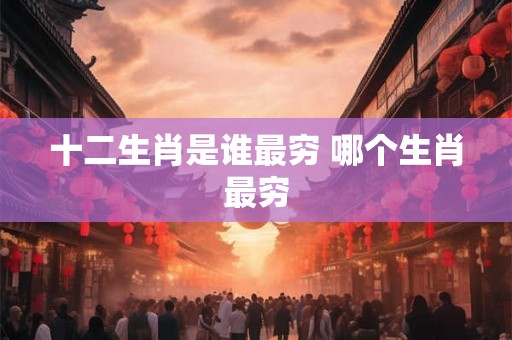 十二生肖是谁最穷 哪个生肖最穷
