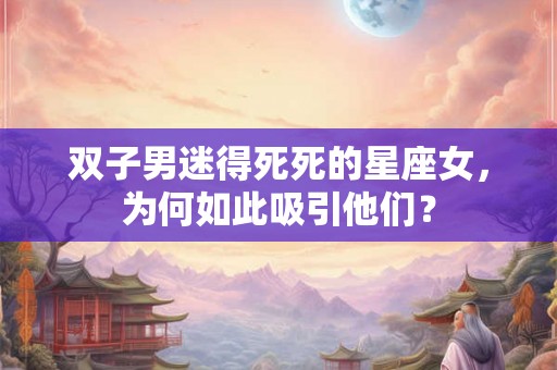 双子男迷得死死的星座女，为何如此吸引他们？