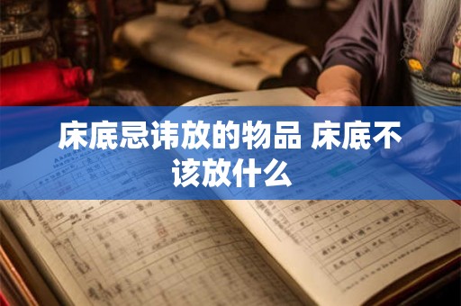 床底忌讳放的物品 床底不该放什么